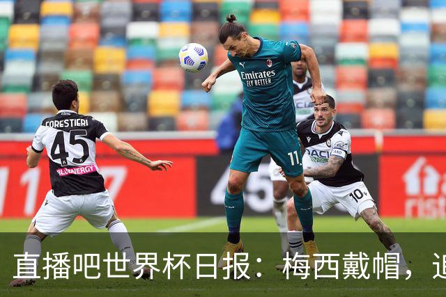 直播吧世界杯日报：梅西戴帽，追平克洛泽16球纪录！哈姆双响赢球